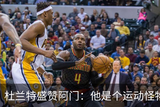 杜兰特盛赞阿门：他是个运动怪物 那次封盖拯救了比赛