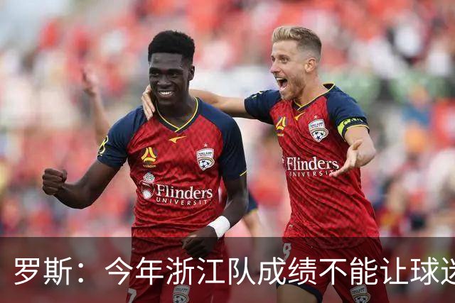 罗斯：今年浙江队成绩不能让球迷满意，我对此承担全部责任